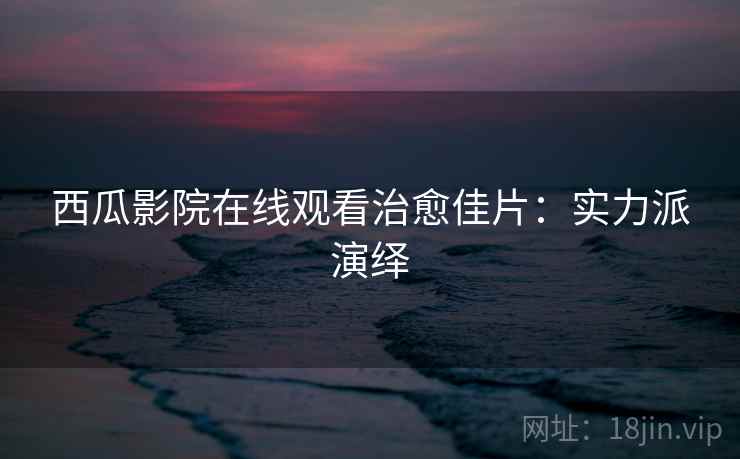 西瓜影院在线观看治愈佳片：实力派演绎