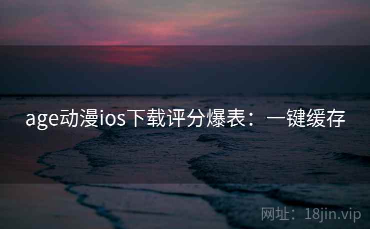 age动漫ios下载评分爆表：一键缓存