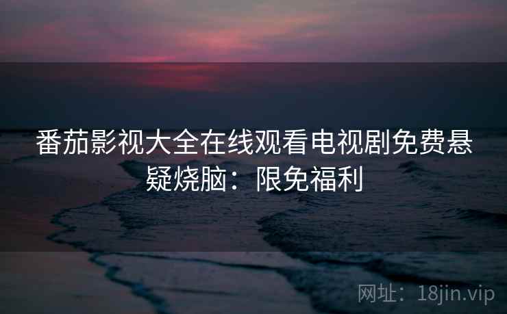 番茄影视大全在线观看电视剧免费悬疑烧脑：限免福利