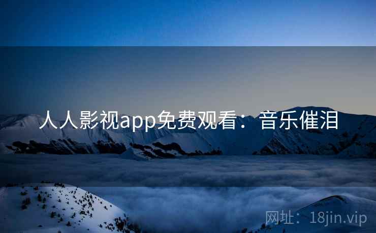 人人影视app免费观看：音乐催泪