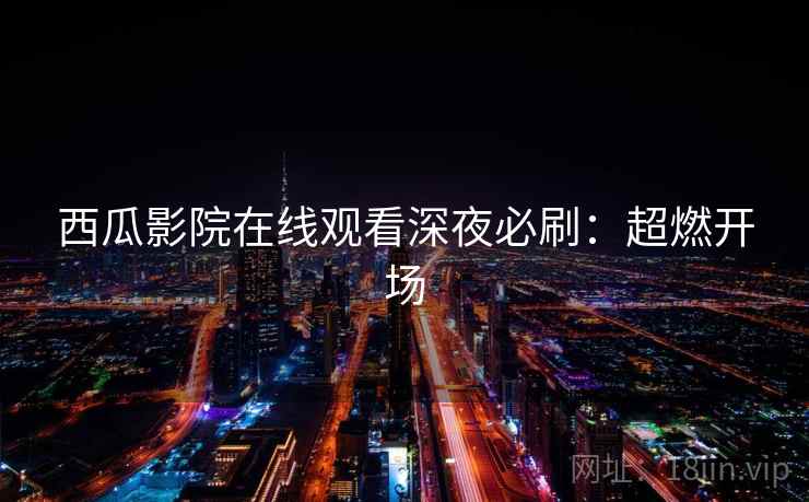 西瓜影院在线观看深夜必刷：超燃开场