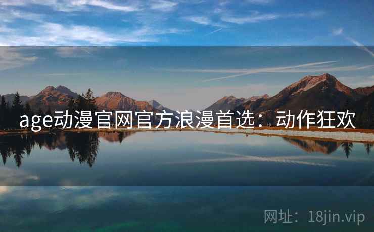 age动漫官网官方浪漫首选：动作狂欢