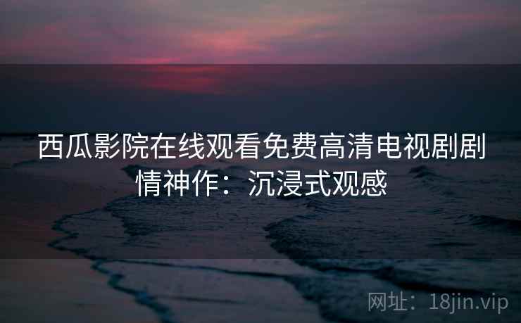 西瓜影院在线观看免费高清电视剧剧情神作：沉浸式观感