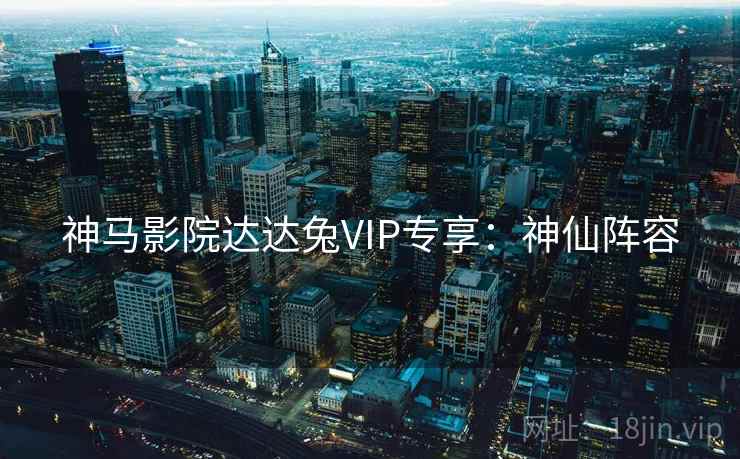神马影院达达兔VIP专享：神仙阵容