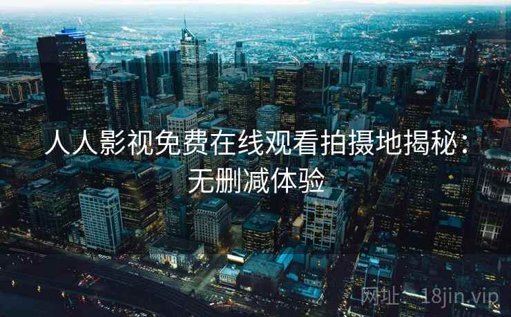 人人影视免费在线观看拍摄地揭秘：无删减体验