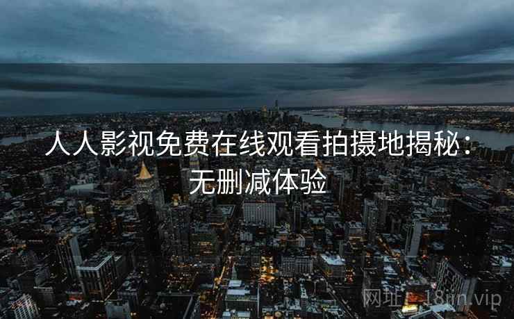 人人影视免费在线观看拍摄地揭秘：无删减体验