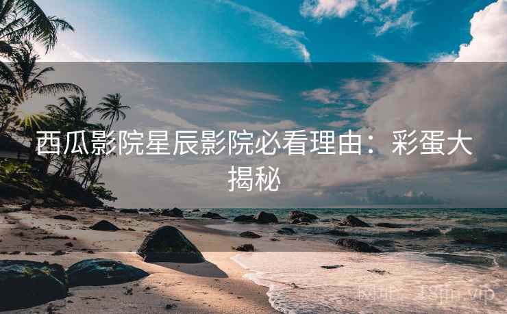 西瓜影院星辰影院必看理由：彩蛋大揭秘