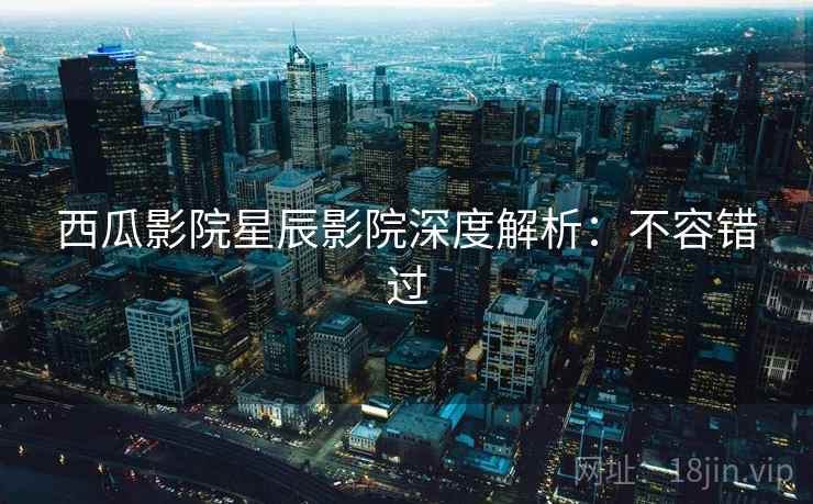 西瓜影院星辰影院深度解析：不容错过