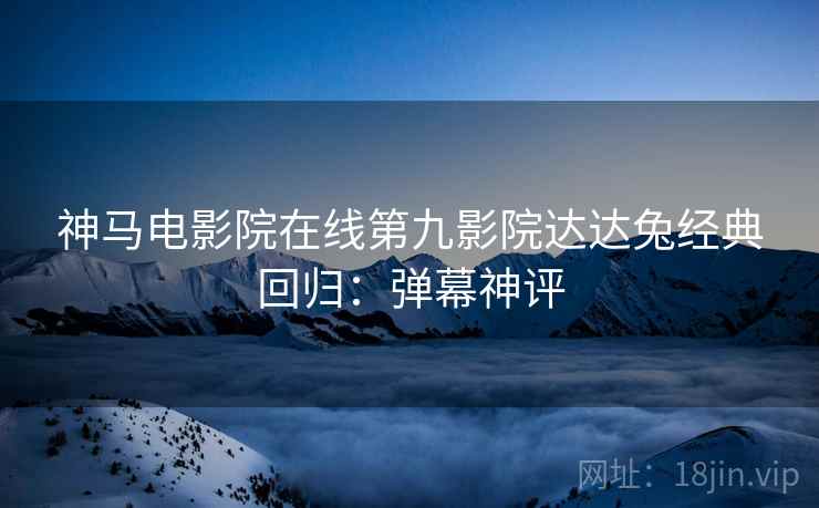 神马电影院在线第九影院达达兔经典回归：弹幕神评