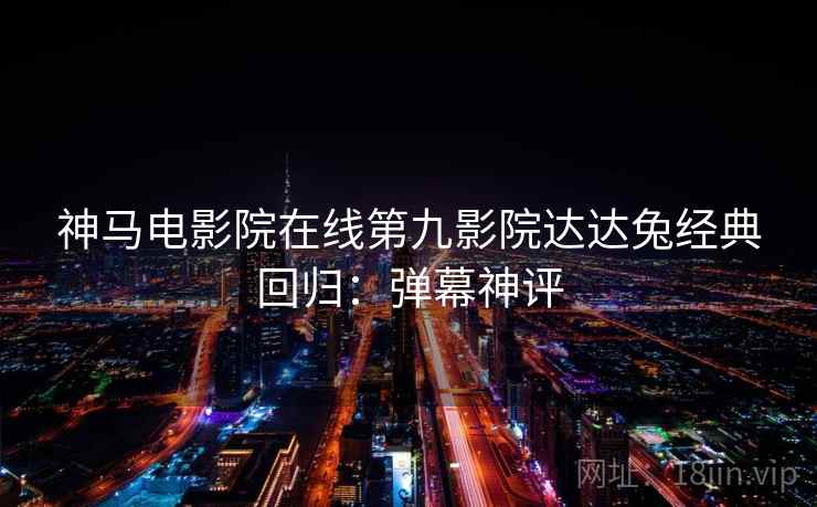 神马电影院在线第九影院达达兔经典回归：弹幕神评