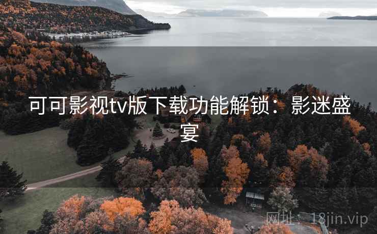 可可影视tv版下载功能解锁：影迷盛宴