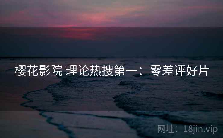 樱花影院 理论热搜第一：零差评好片