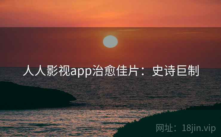 人人影视app治愈佳片：史诗巨制