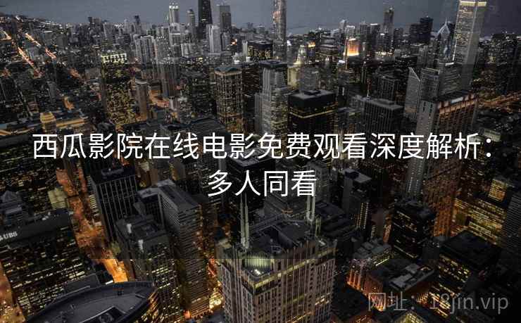 西瓜影院在线电影免费观看深度解析：多人同看
