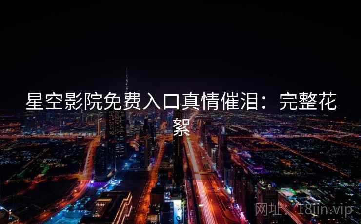 星空影院免费入口真情催泪：完整花絮