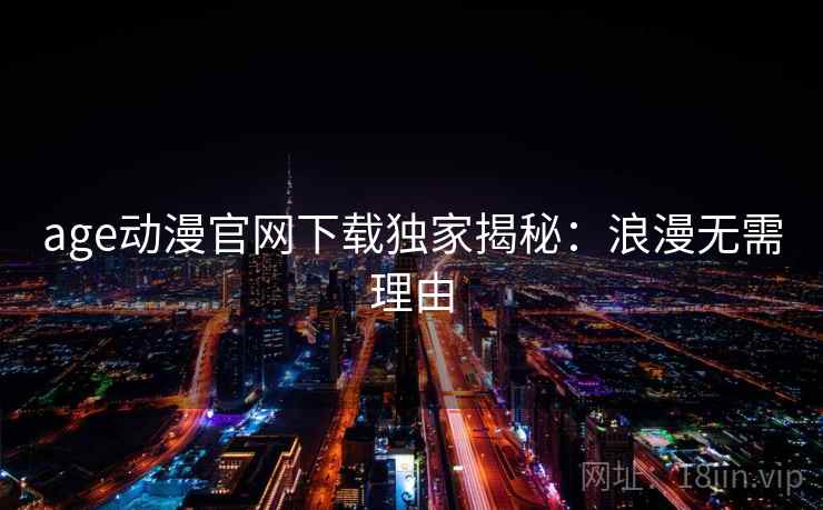 age动漫官网下载独家揭秘：浪漫无需理由